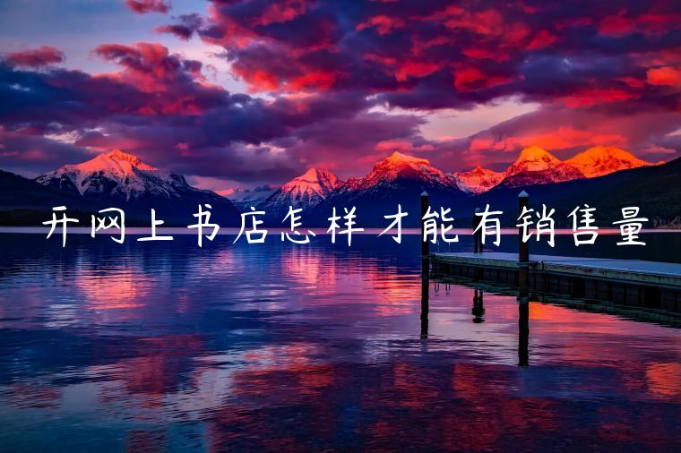 開(kāi)網(wǎng)上書(shū)店怎樣才能有銷(xiāo)售量